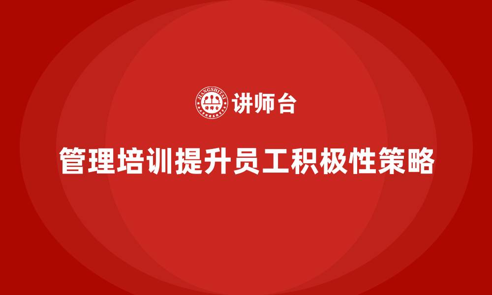文章企业管理培训如何解决企业“员工积极性低”的问题？的缩略图