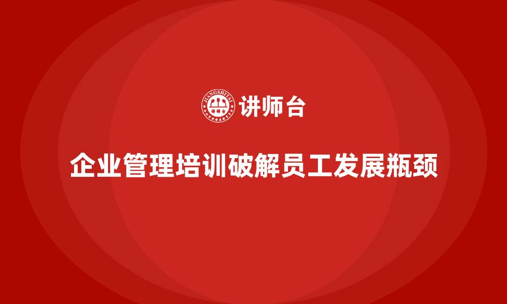 文章企业管理培训如何破解“员工职业发展受限”的痛点？的缩略图