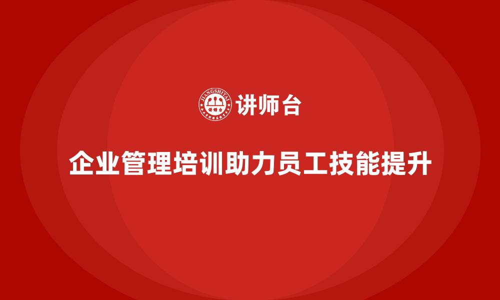 文章企业管理培训如何让“员工技能升级”更加高效？的缩略图