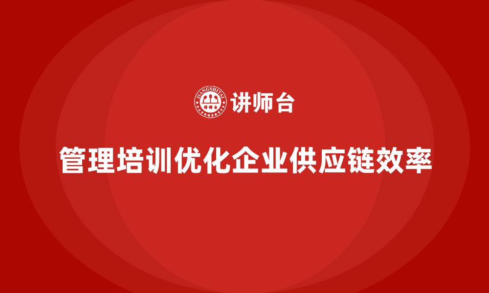 文章企业管理培训如何优化“供应链不畅”的运营问题？的缩略图