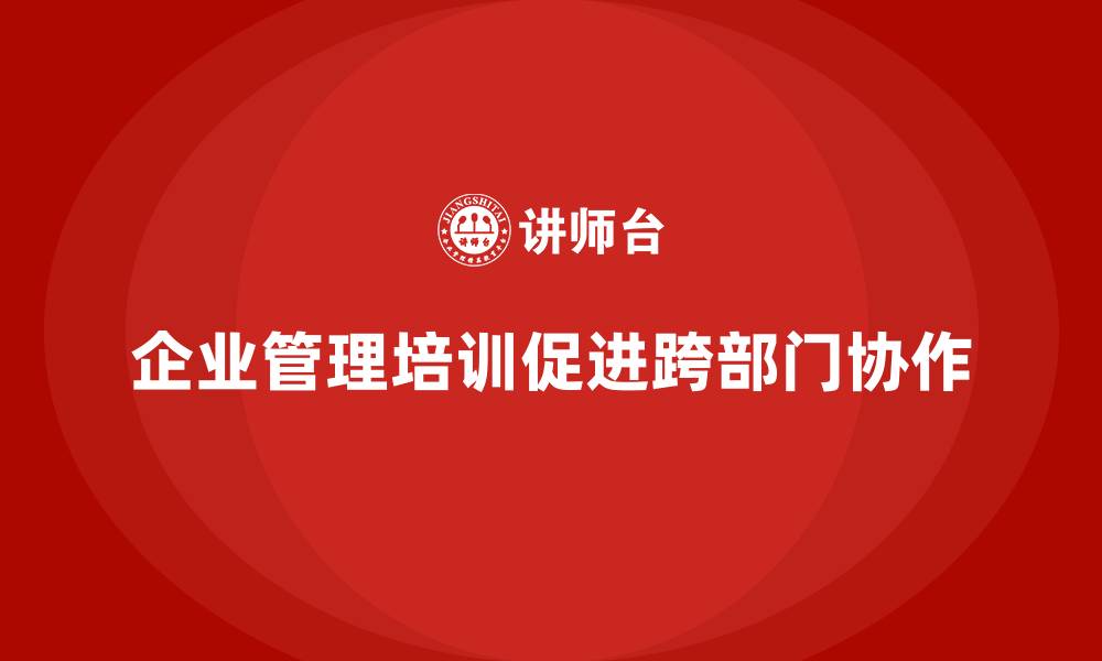 文章企业管理培训如何让“跨部门协作”更加顺畅？的缩略图