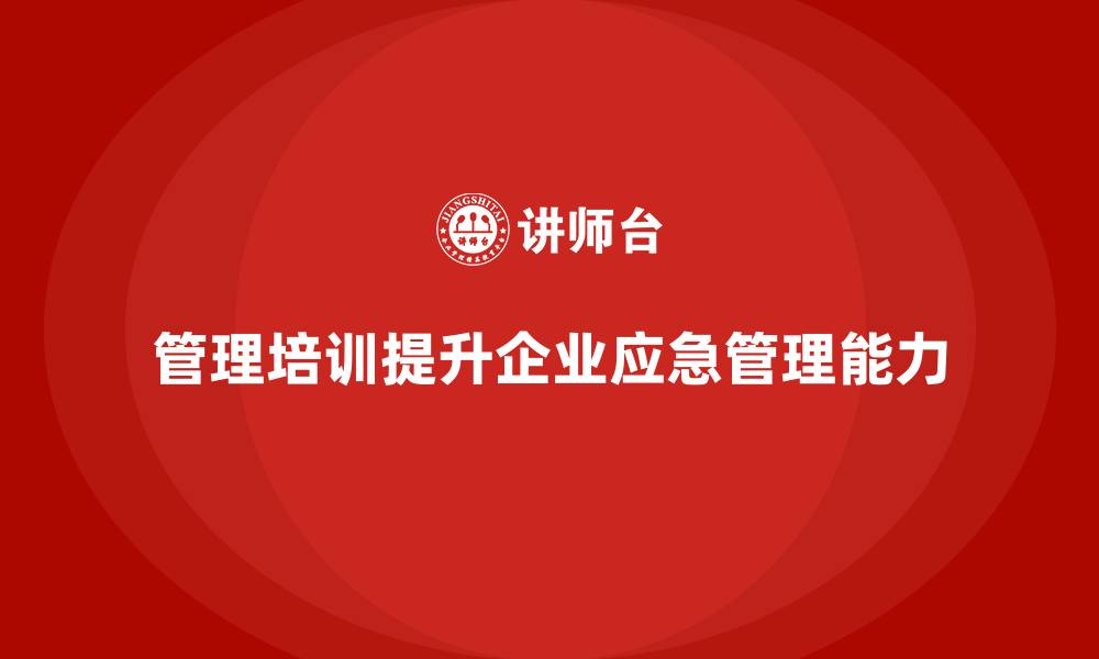 文章管理培训如何助力企业快速解决“应急管理不足”？的缩略图