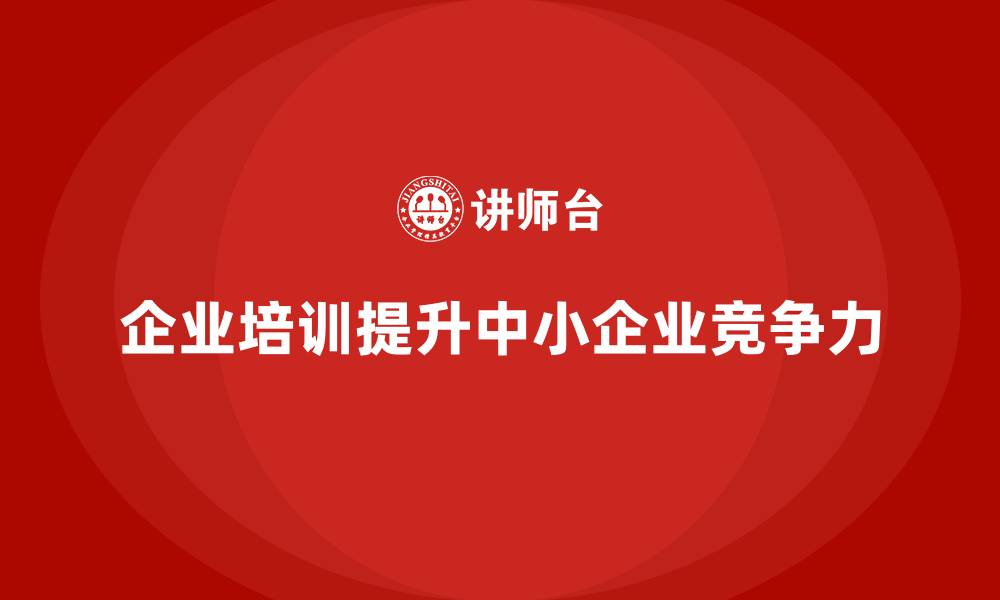 文章企业培训如何帮助中小企业提升竞争力？的缩略图