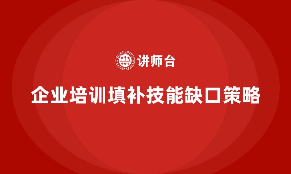企业培训填补技能缺口策略