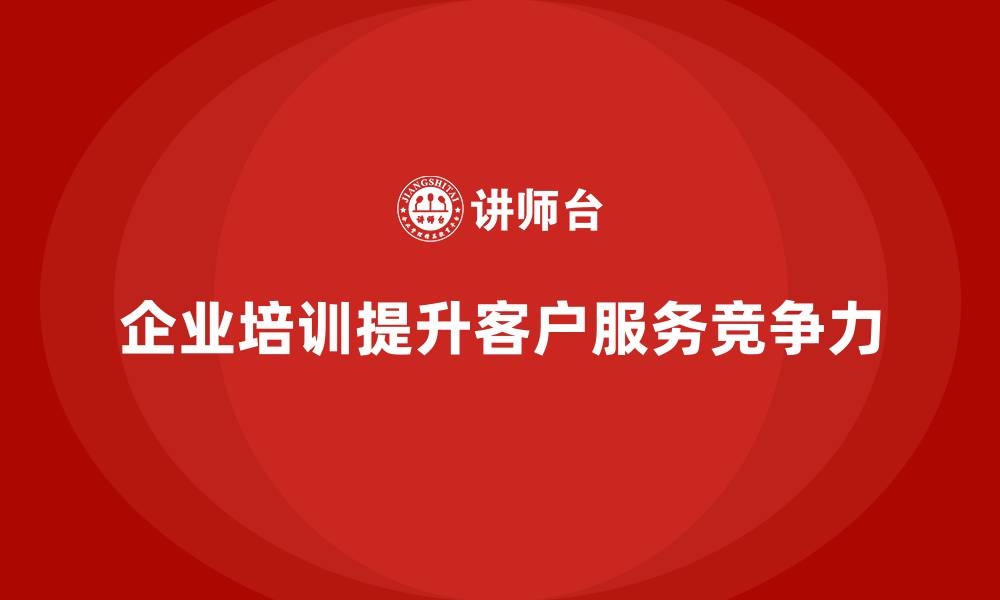 文章企业培训如何改善企业客户服务体验？的缩略图