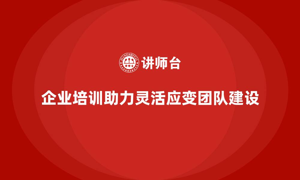 企业培训助力灵活应变团队建设