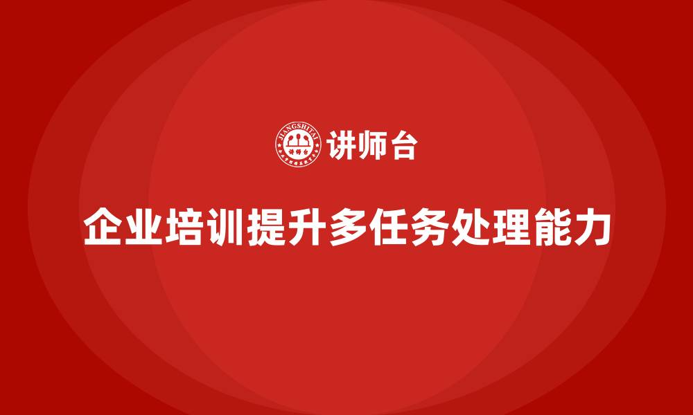 文章企业培训如何培养员工的多任务处理能力？的缩略图