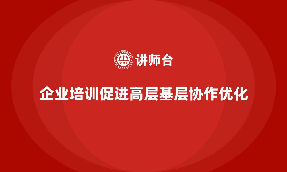 文章企业培训如何优化高层与基层的管理配合？的缩略图