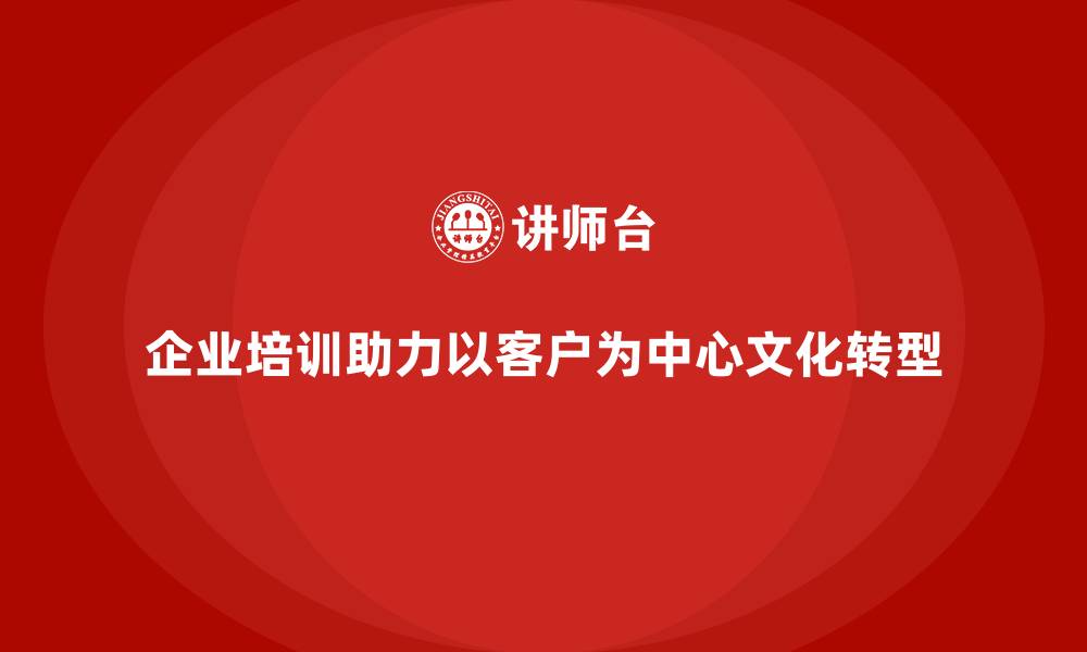 文章企业培训如何推动企业构建以客户为中心的文化？的缩略图