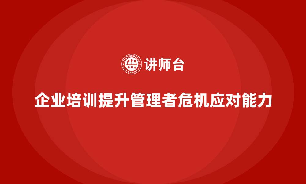文章企业培训如何强化管理者的危机应对能力？的缩略图
