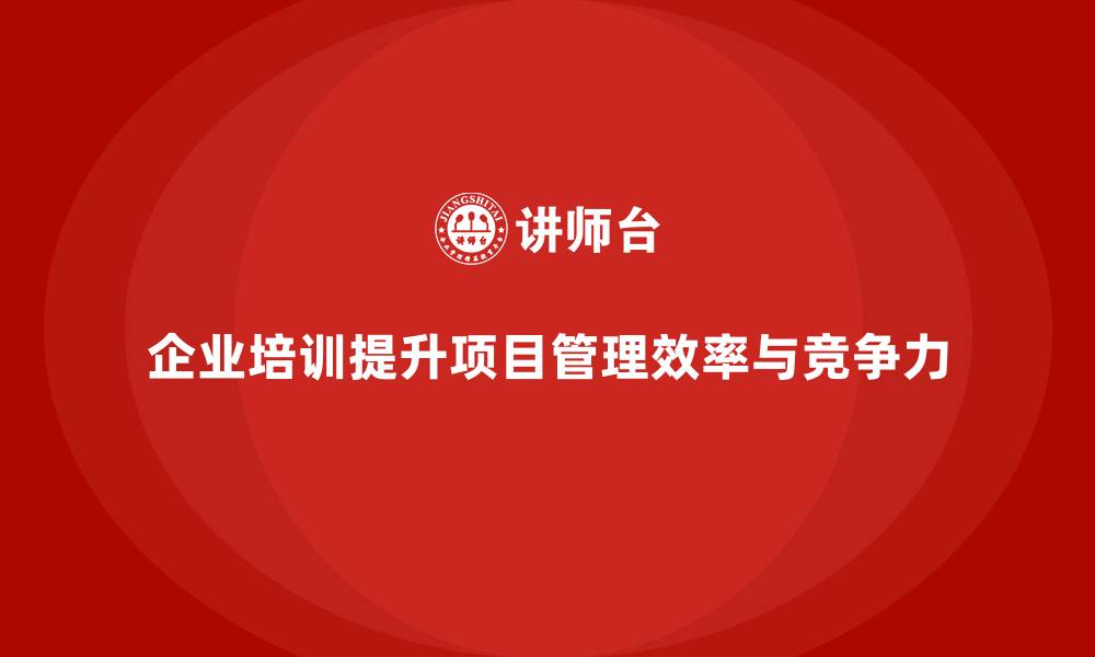 企业培训提升项目管理效率与竞争力