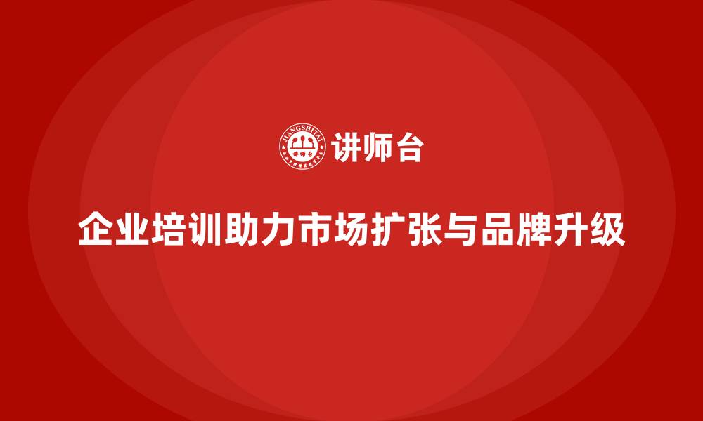 文章企业培训如何推动企业实现市场扩张与品牌升级？的缩略图