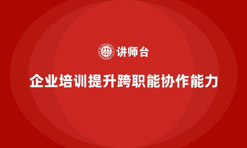 文章企业培训如何帮助企业增强员工的跨职能协作能力？的缩略图