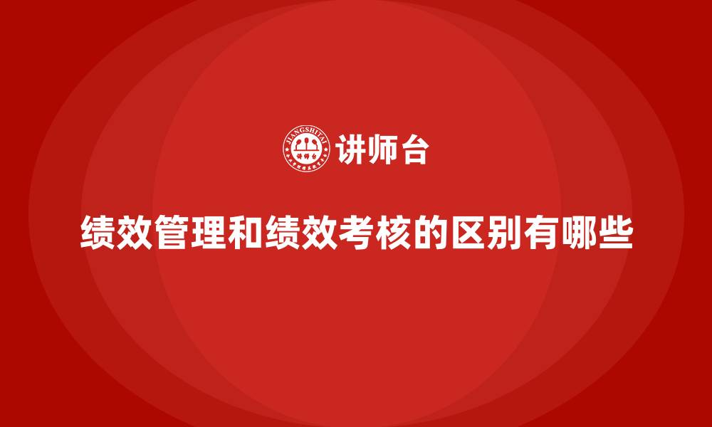 绩效管理和绩效考核的区别有哪些