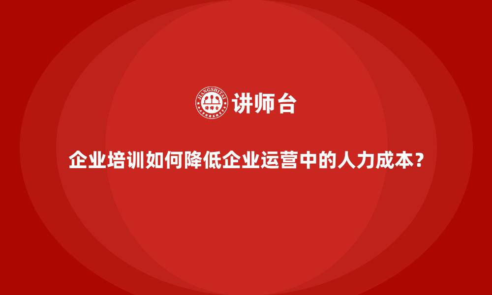 企业培训如何降低企业运营中的人力成本？