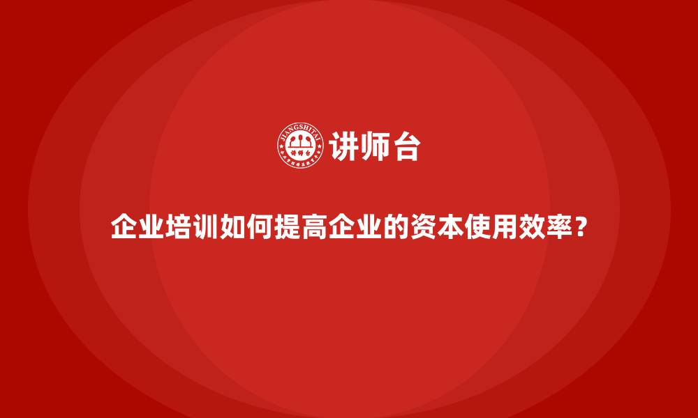 企业培训如何提高企业的资本使用效率？