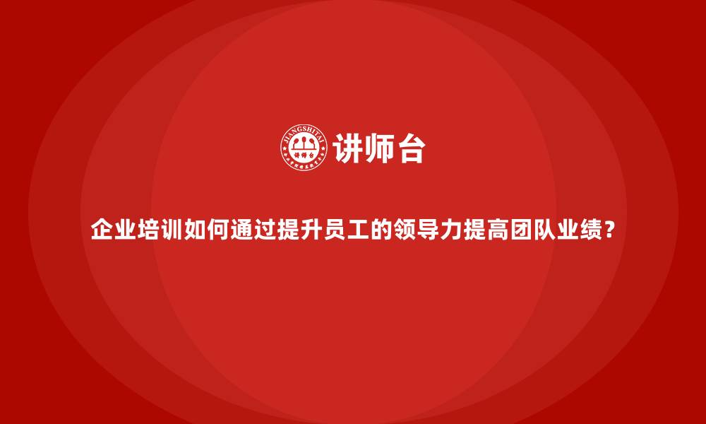 文章企业培训如何通过提升员工的领导力提高团队业绩？的缩略图
