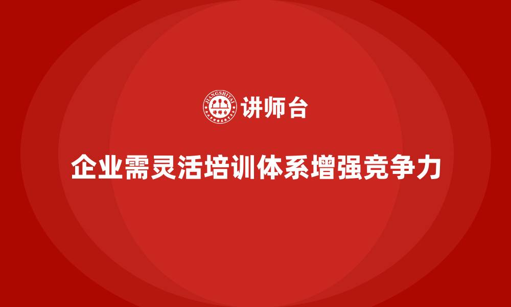 企业需灵活培训体系增强竞争力