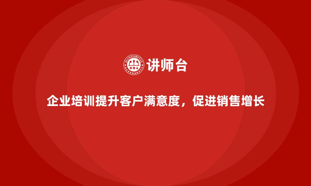 文章企业培训如何帮助企业提高客户满意度，带动销售增长？的缩略图