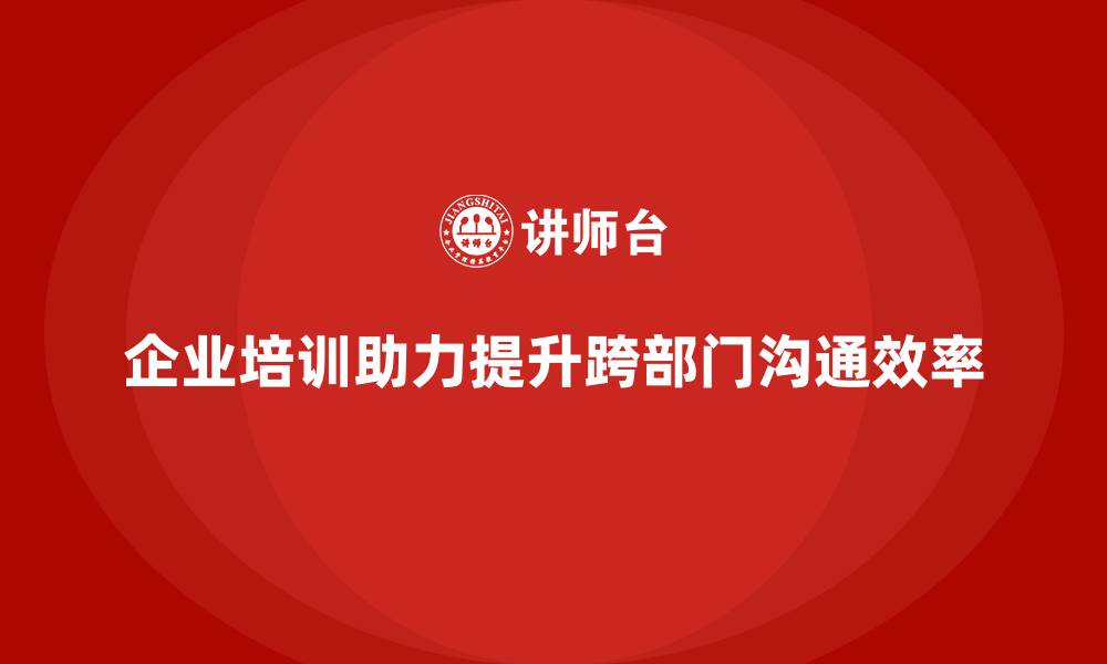 文章企业培训如何帮助企业有效提升跨部门沟通效率？的缩略图