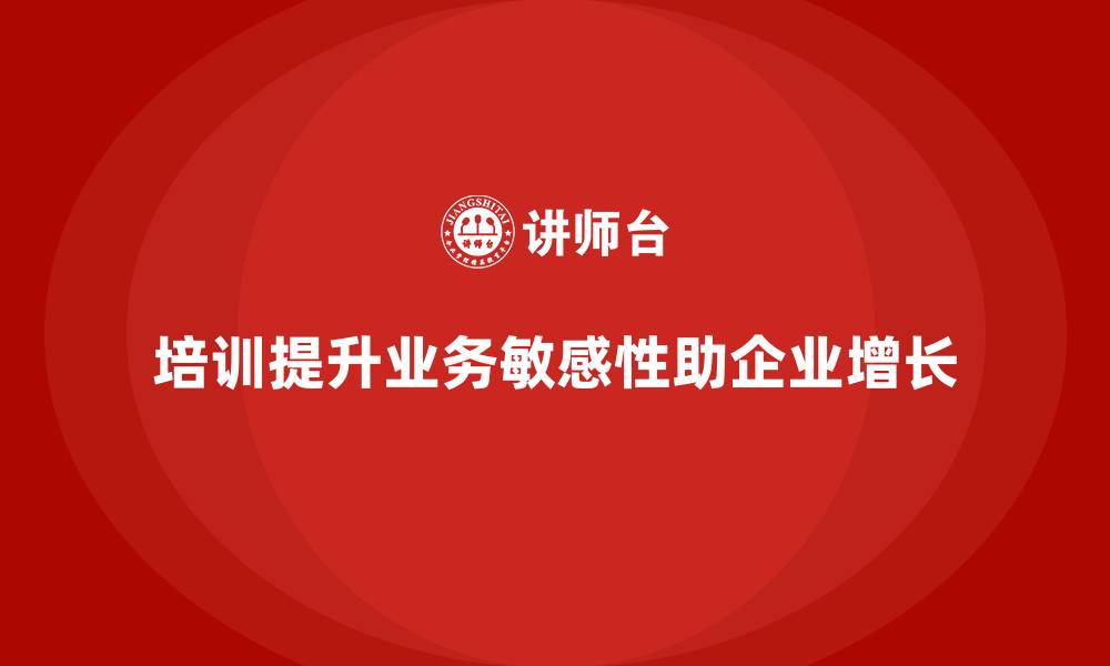 文章企业培训如何通过提升员工的业务敏感性推动收入增长？的缩略图
