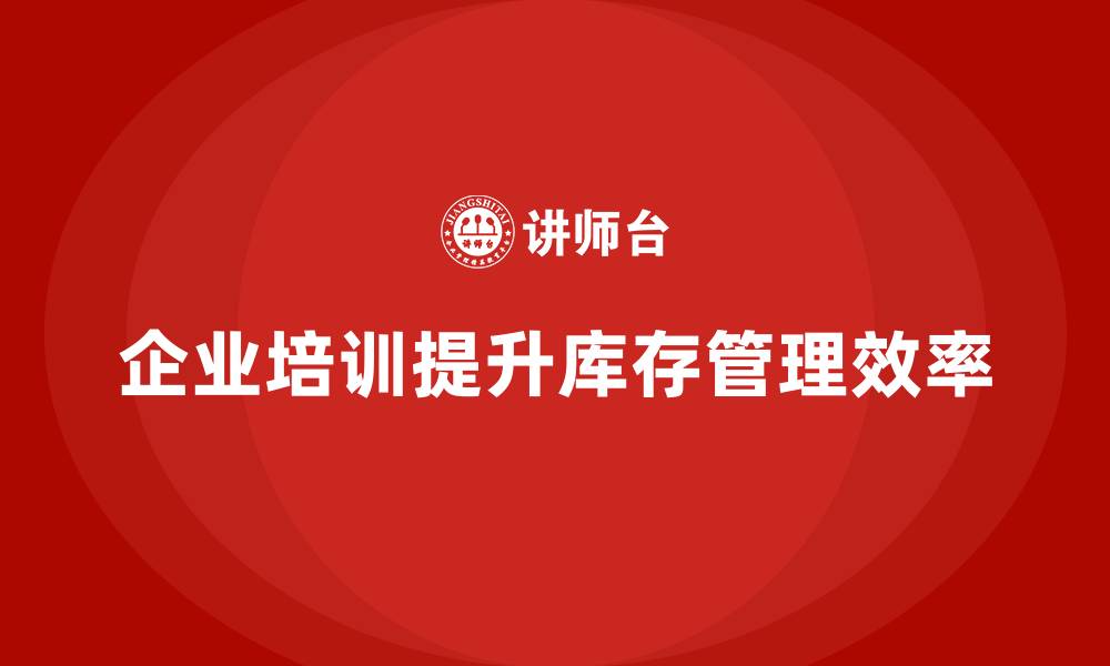 文章企业培训如何帮助企业提高库存管理效率，减少滞销成本？的缩略图