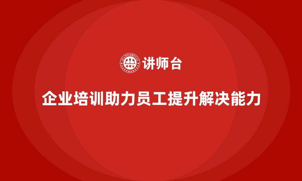 文章企业培训如何帮助员工提高问题解决能力？的缩略图