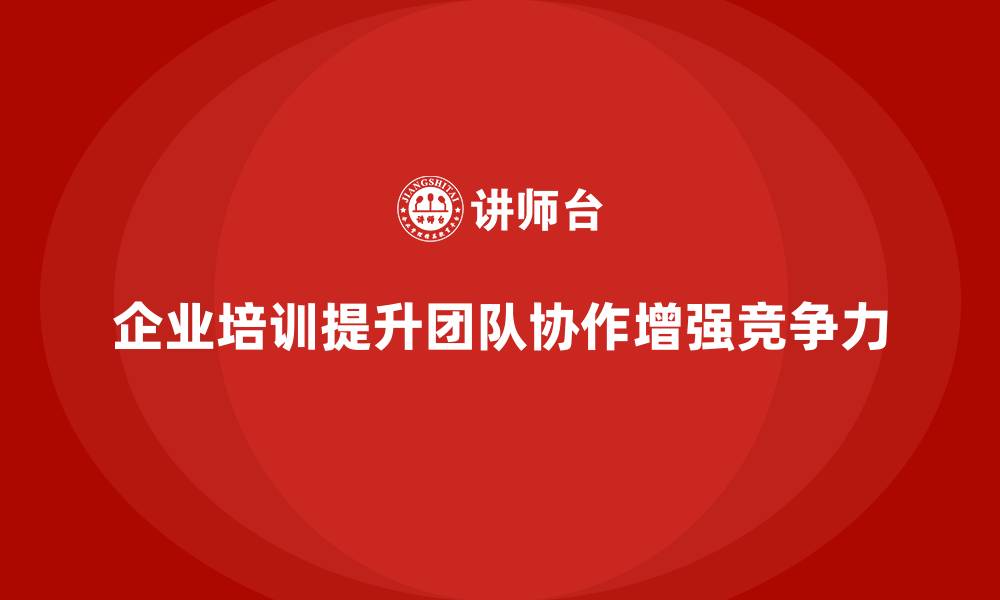 文章企业培训如何通过提升团队协作力来加强企业竞争优势？的缩略图