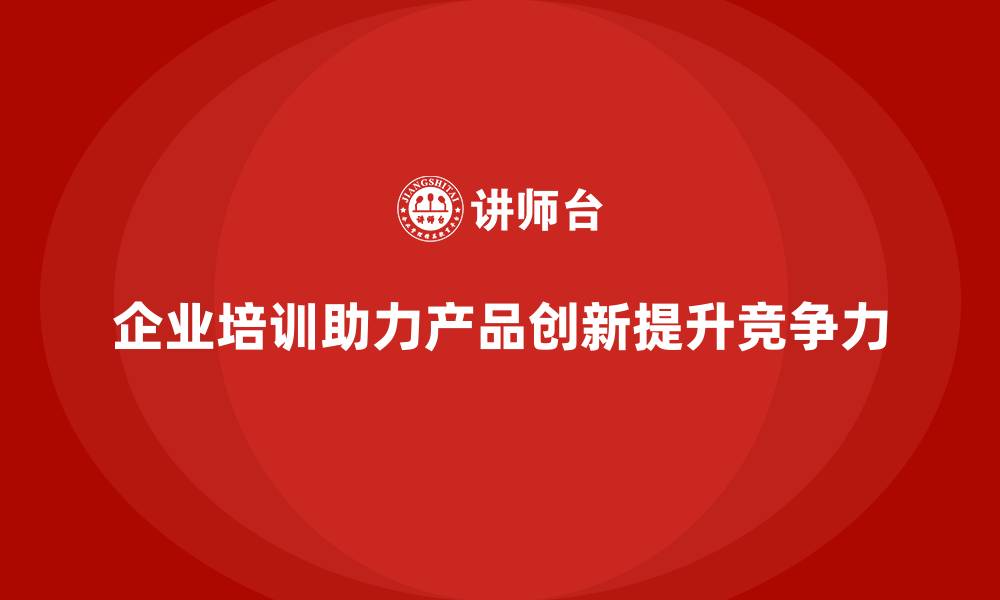 文章企业培训如何提升企业的产品创新能力，提升市场份额？的缩略图