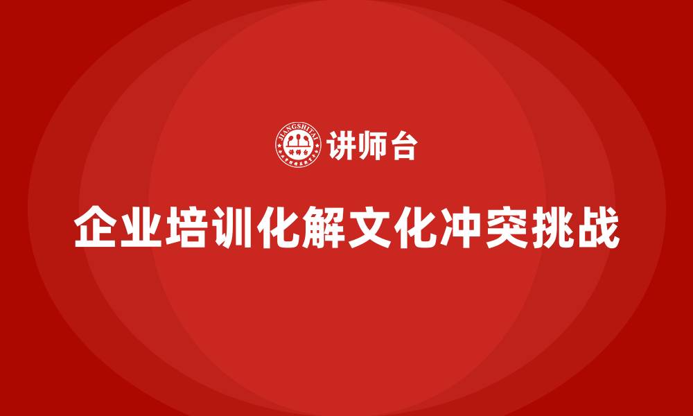 企业培训化解文化冲突挑战