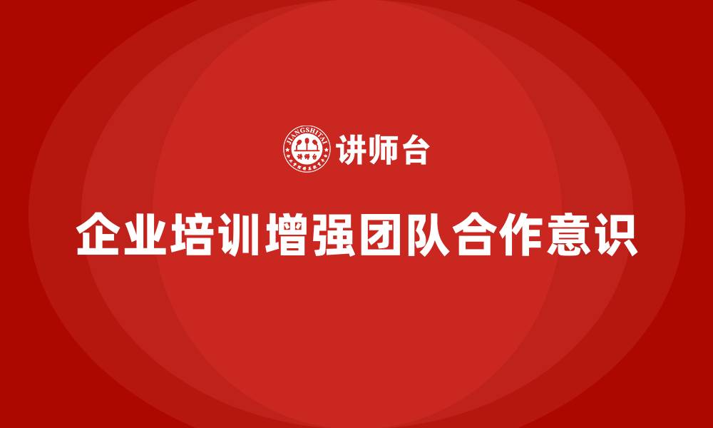 文章企业培训如何帮助企业提升员工的团队精神与合作意识？的缩略图