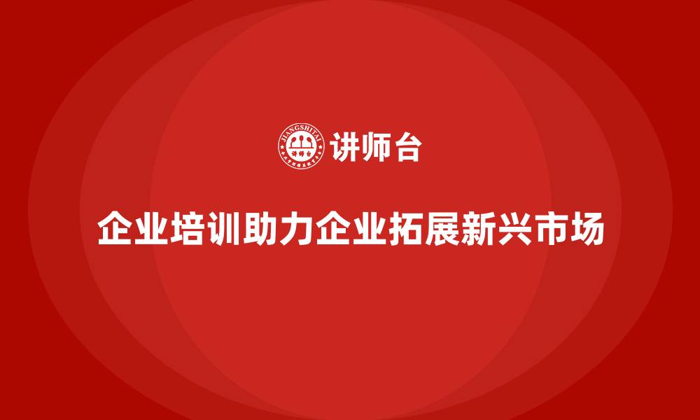 文章企业培训如何帮助企业提高对新兴市场的应对能力？的缩略图