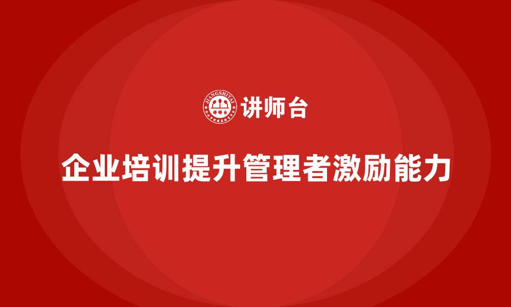 文章企业培训如何帮助管理者提升员工管理与激励能力？的缩略图