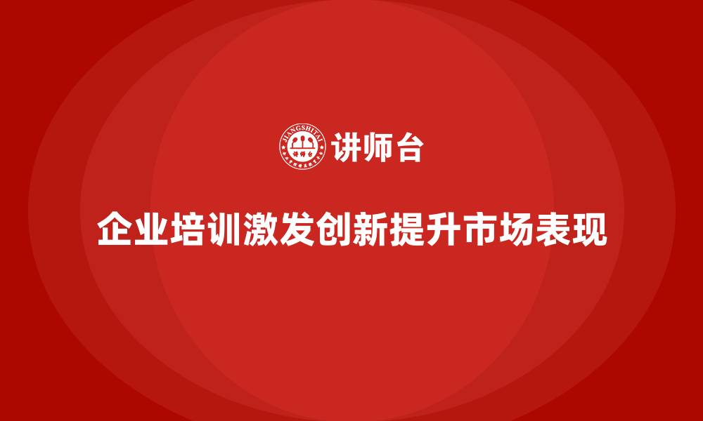 文章企业培训如何通过激发员工的创新意识提升企业的市场表现？的缩略图