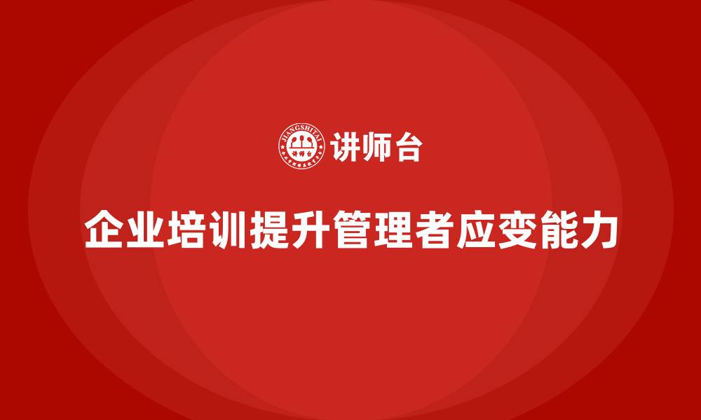 文章企业培训如何帮助管理者提升在复杂环境下的应变能力？的缩略图