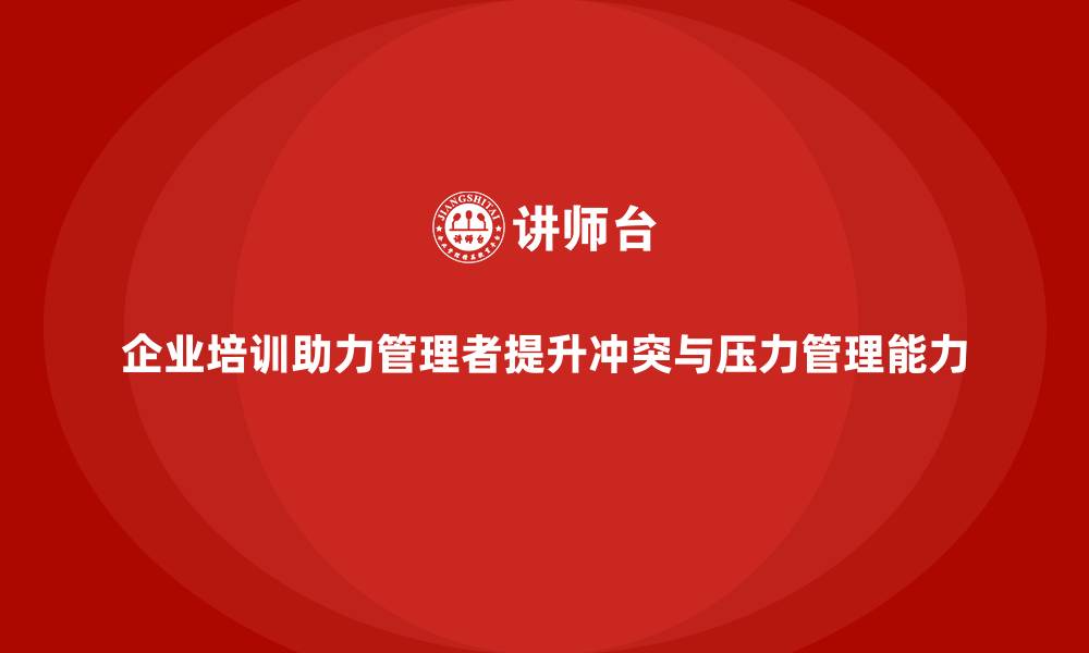 文章企业培训如何帮助管理者提升冲突解决和压力管理的能力？的缩略图