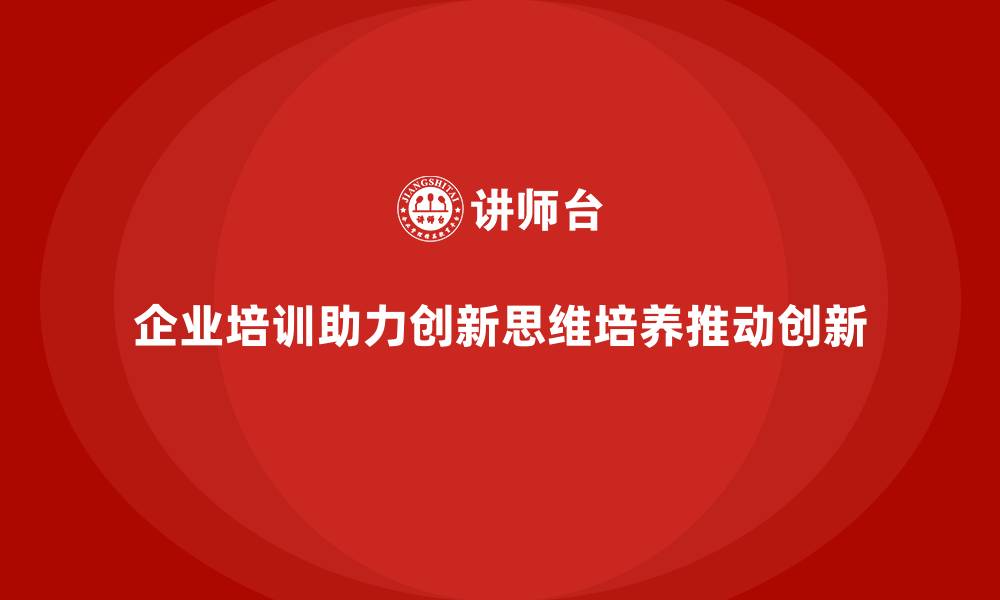 企业培训助力创新思维培养推动创新