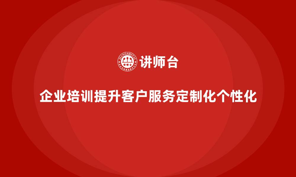 企业培训提升客户服务定制化个性化