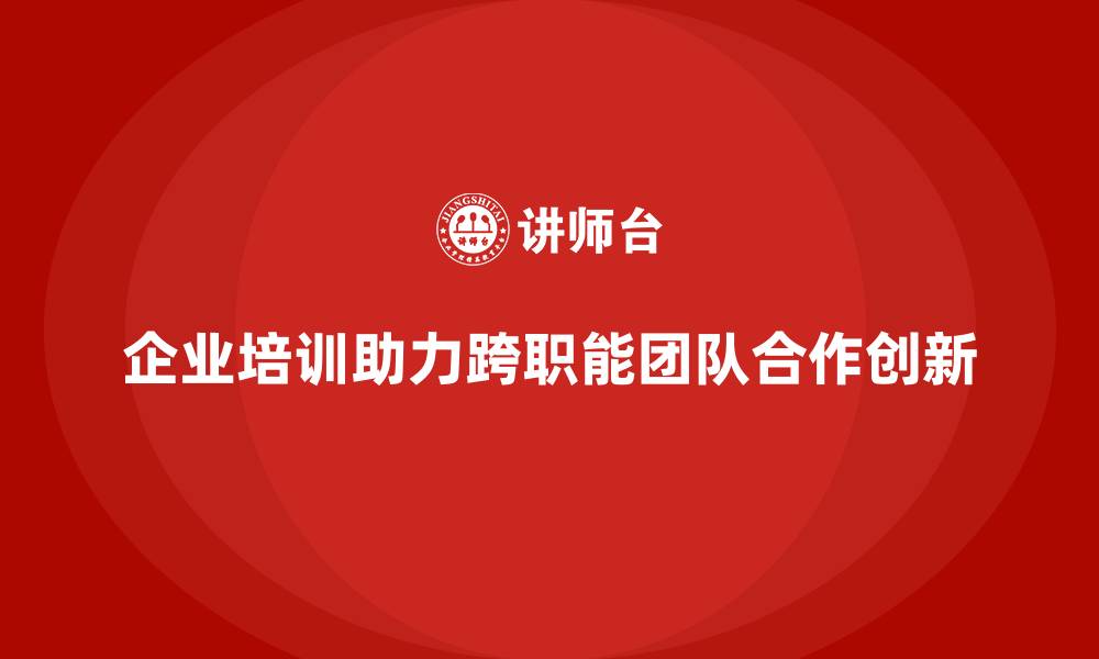 企业培训助力跨职能团队合作创新