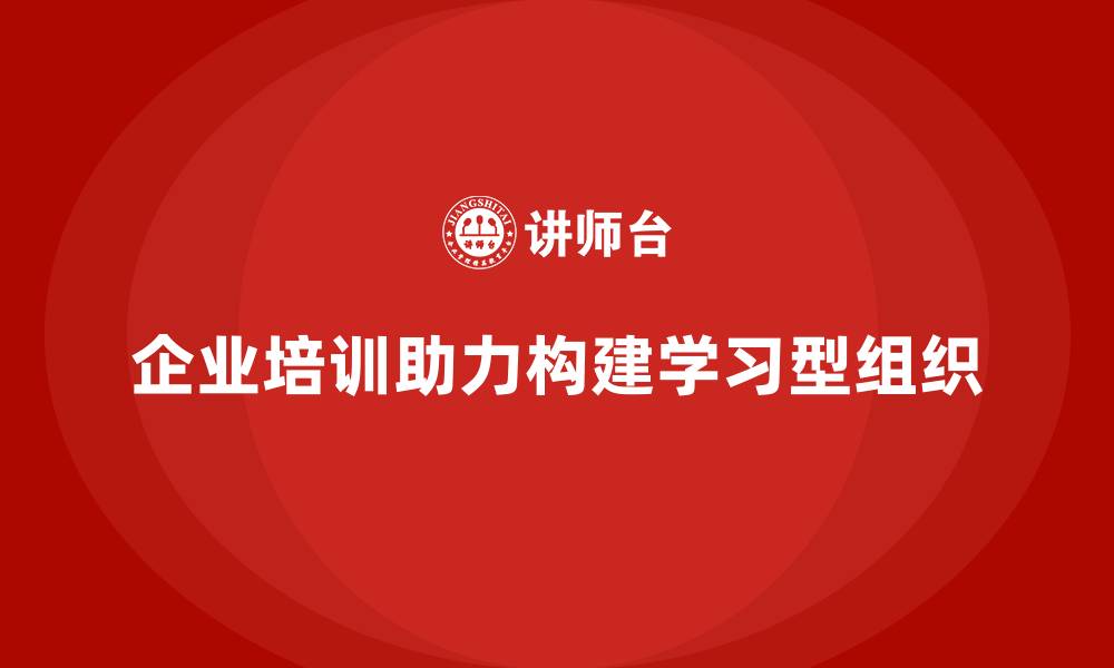 文章企业培训如何帮助企业构建持续发展的学习型组织？的缩略图