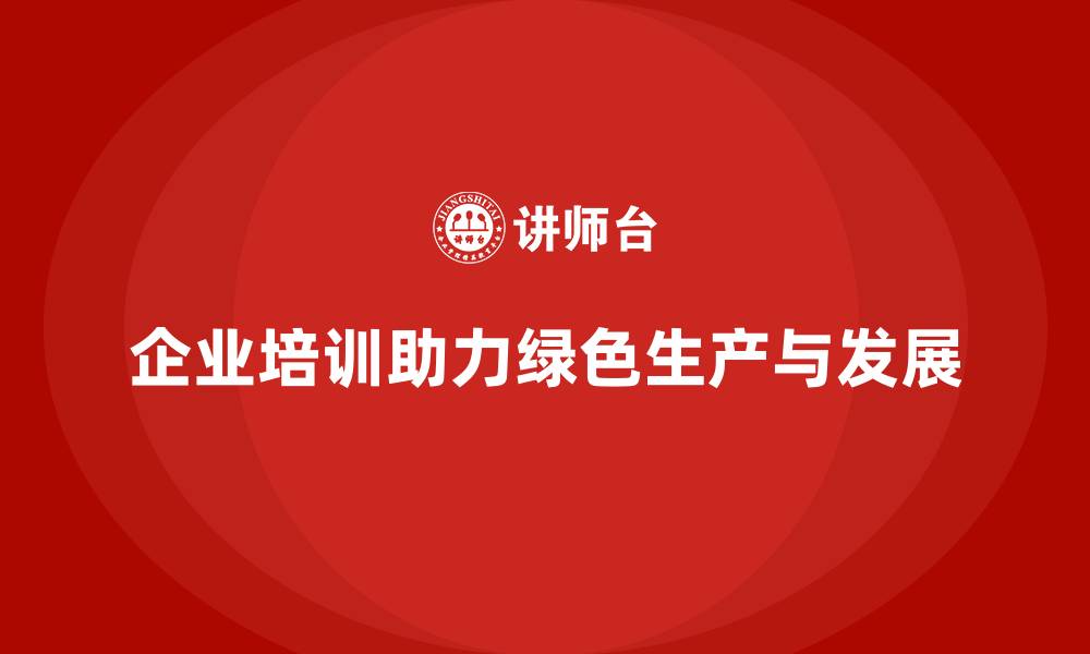 文章企业培训如何帮助企业建立绿色生产与可持续发展意识？的缩略图