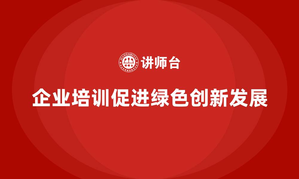 文章企业培训如何帮助企业提升绿色技术的运用和市场创新？的缩略图