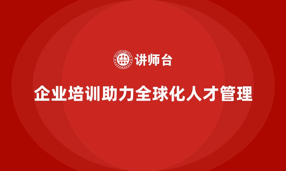 企业培训助力全球化人才管理