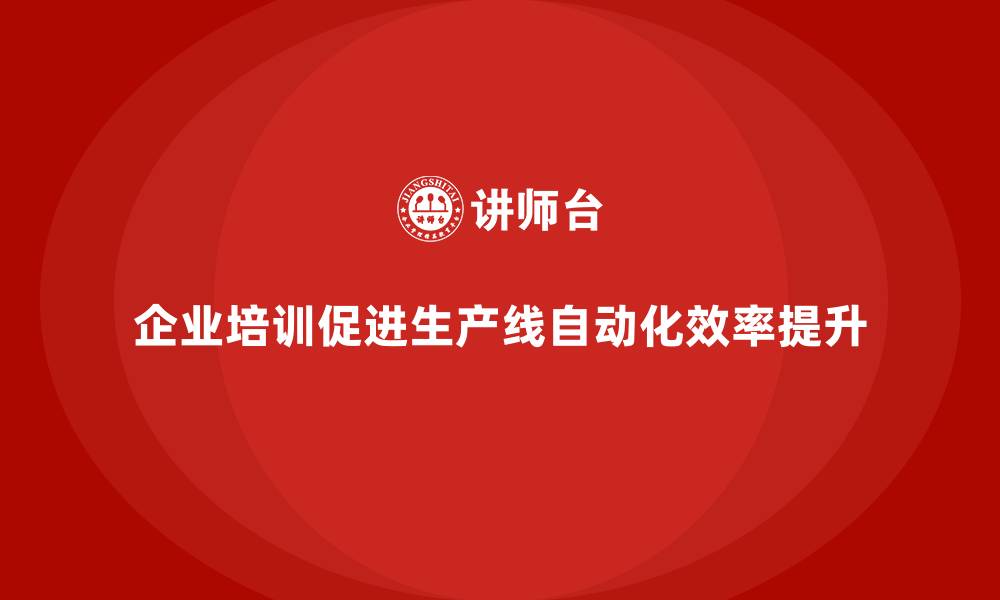 文章企业培训如何帮助企业实现生产线的自动化，提高生产效率？的缩略图