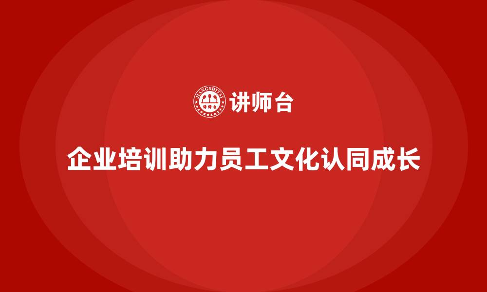 企业培训助力员工文化认同成长