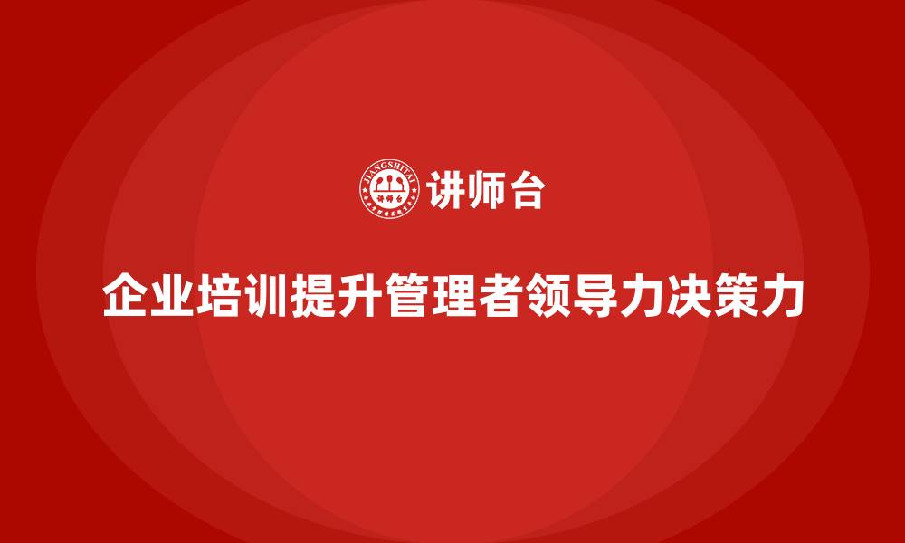 文章企业培训如何帮助提升中高层管理者的领导力与决策力？的缩略图