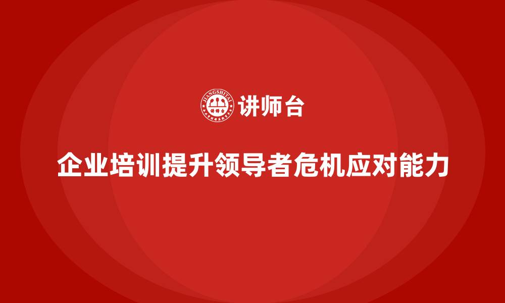 文章企业培训如何帮助企业加强领导者的危机应对能力？的缩略图