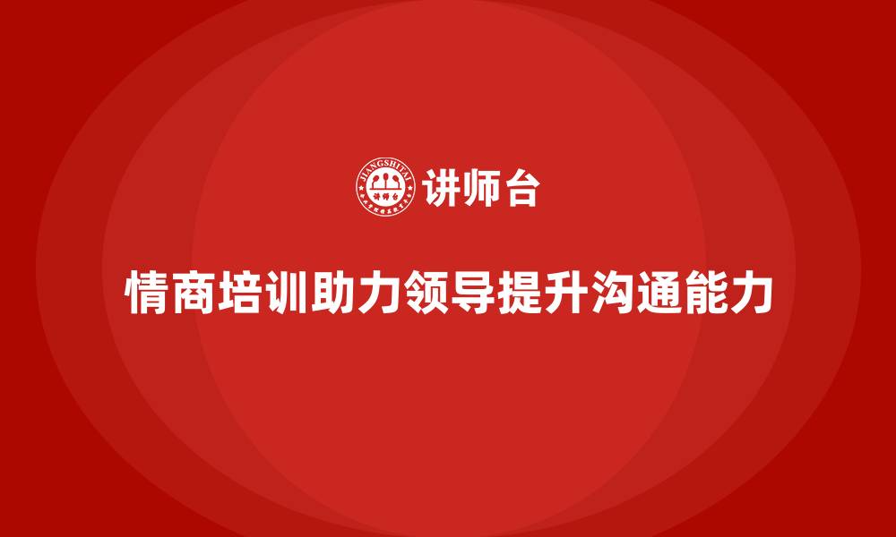 文章企业培训如何帮助企业领导者加强情商，提升人际沟通能力？的缩略图