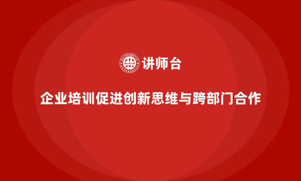 文章企业培训如何帮助企业提升创新思维，培养跨部门创新团队？的缩略图