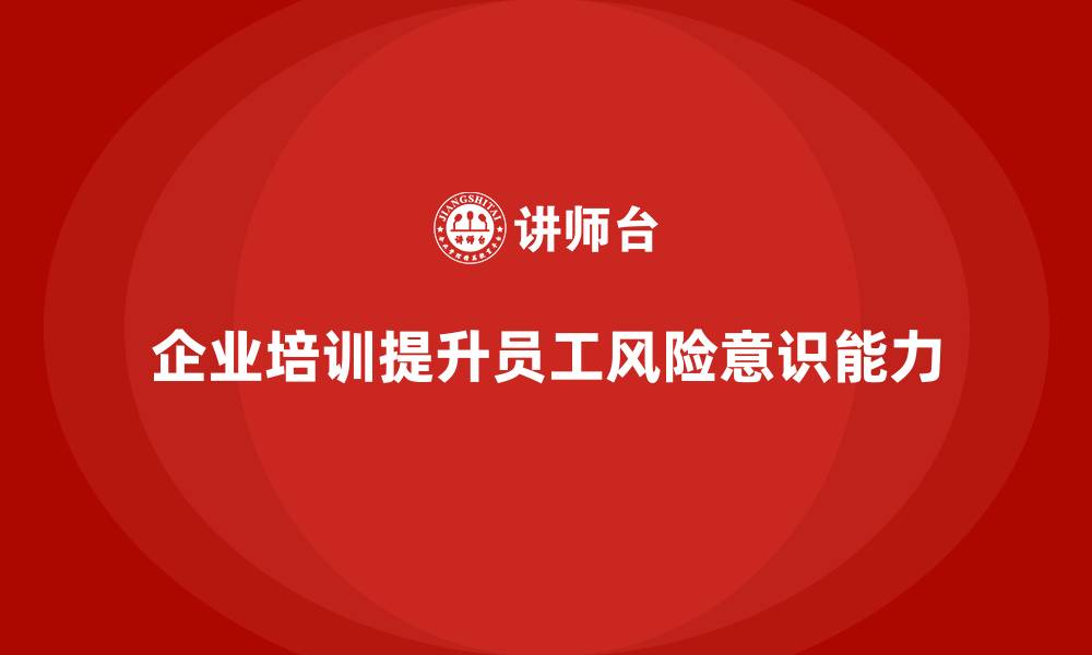 文章企业培训如何帮助企业提高员工的风险意识，避免潜在损失？的缩略图
